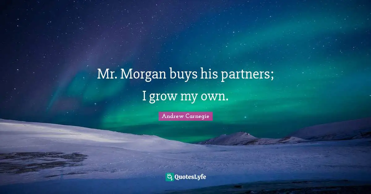Mr. Morgan buys his partners; I grow my own.
