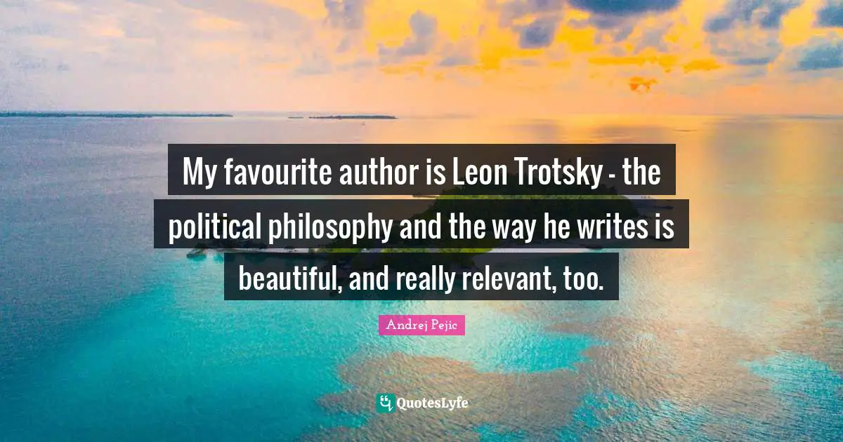 My favourite author is Leon Trotsky - the political philosophy and the way he writes is beautiful, and really relevant, too.