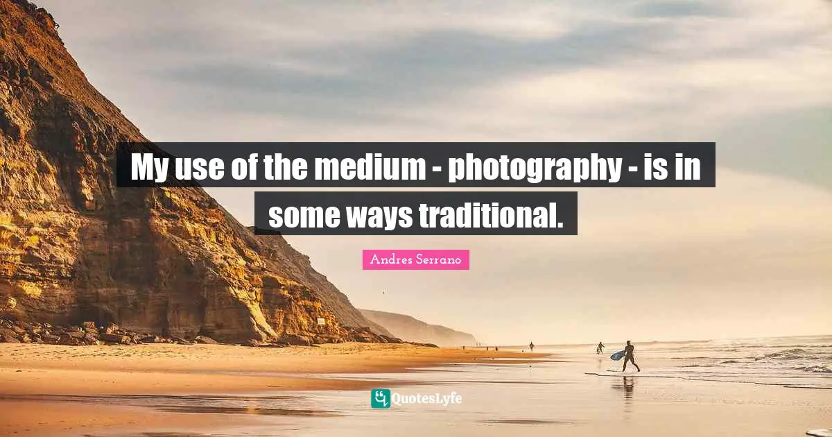 My use of the medium - photography - is in some ways traditional.