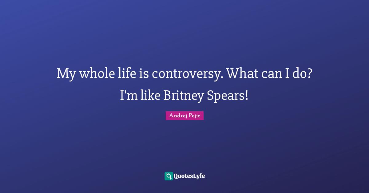 My whole life is controversy. What can I do? I'm like Britney Spears!