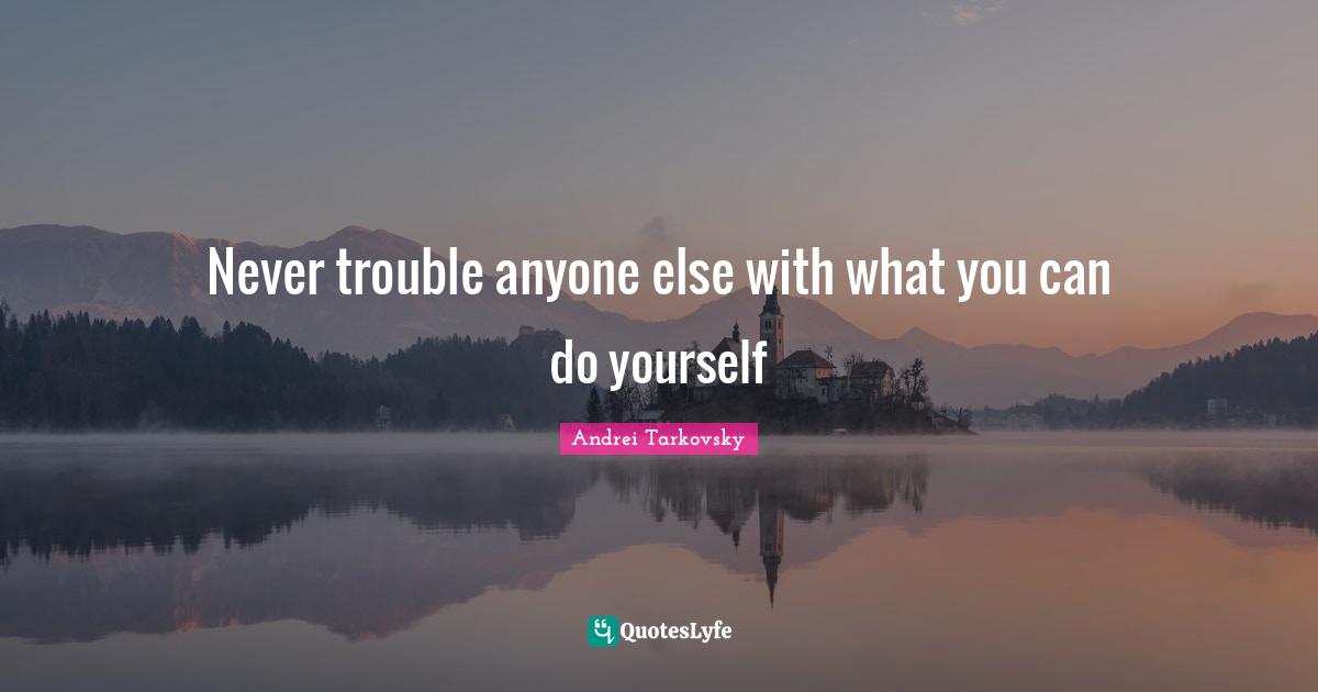 Never trouble anyone else with what you can do yourself