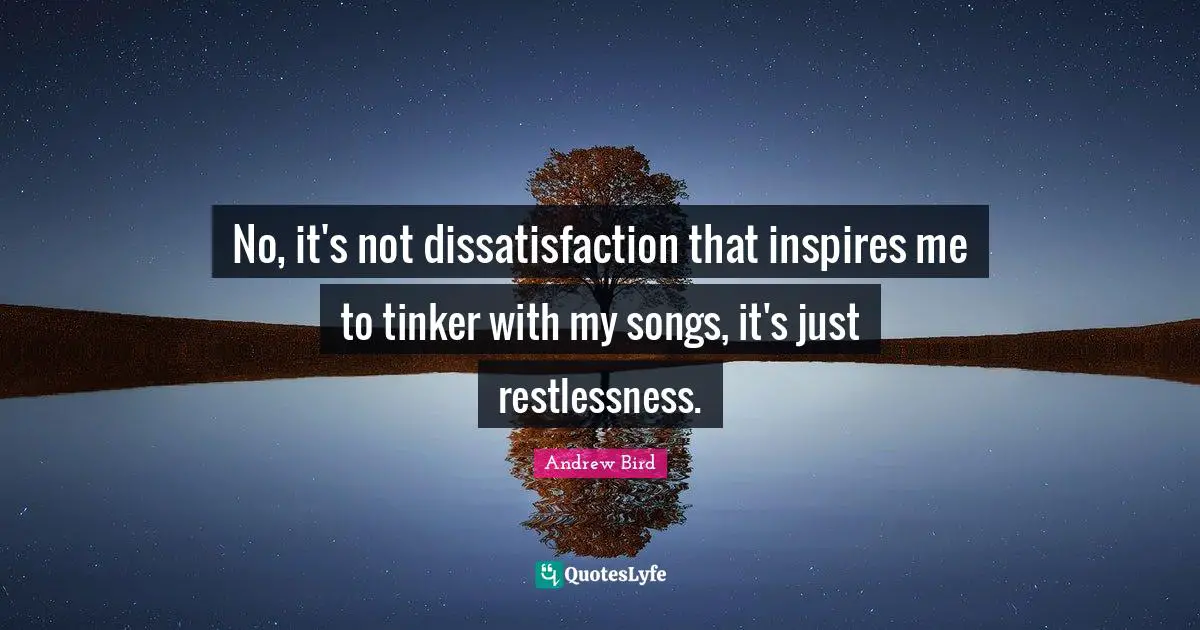 No, it's not dissatisfaction that inspires me to tinker with my songs, it's just restlessness.