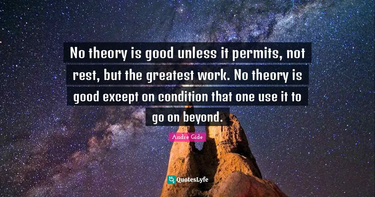 No theory is good unless it permits, not rest, but the greatest work. No theory is good except on condition that one use it to go on beyond.