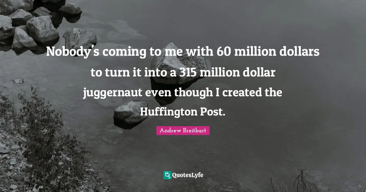 Nobody's coming to me with 60 million dollars to turn it into a 315 million dollar juggernaut even though I created the Huffington Post.