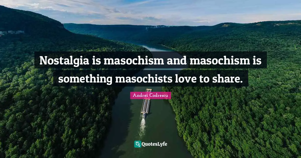Nostalgia is masochism and masochism is something masochists love to share.