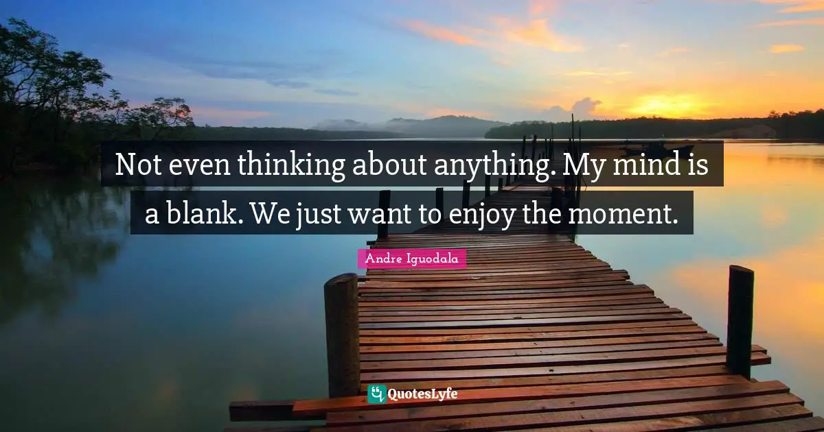 Blank Quotes: "Not even thinking about anything. My mind is a blank. We just want to enjoy the moment."