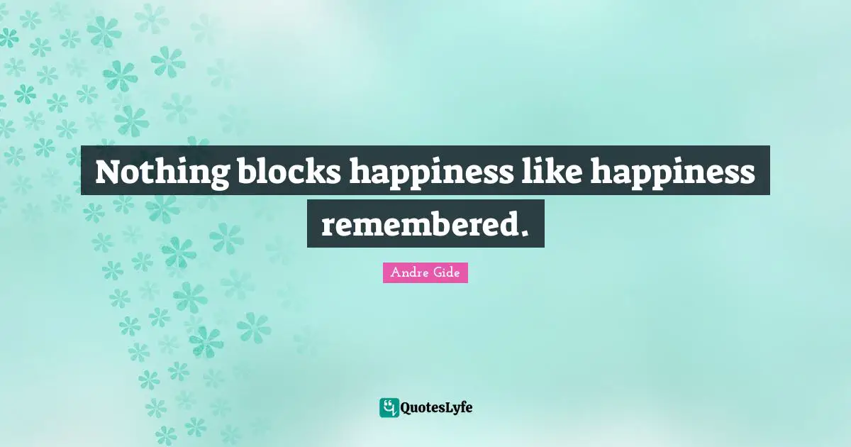 Nothing blocks happiness like happiness remembered.