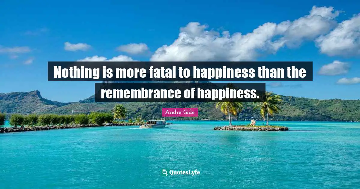 Nothing is more fatal to happiness than the remembrance of happiness.
