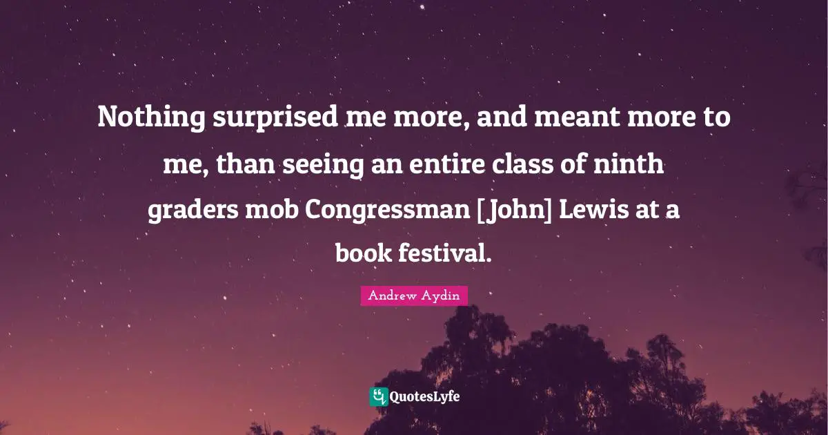 Nothing surprised me more, and meant more to me, than seeing an entire class of ninth graders mob Congressman [John] Lewis at a book festival.