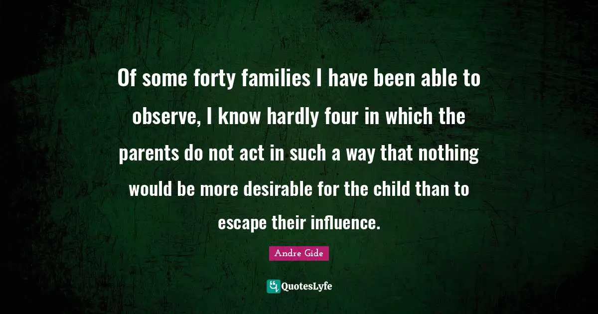 Of some forty families I have been able to observe, I know hardly four in which the parents do not act in such a way that nothing would be more desirable for the child than to escape their influence.