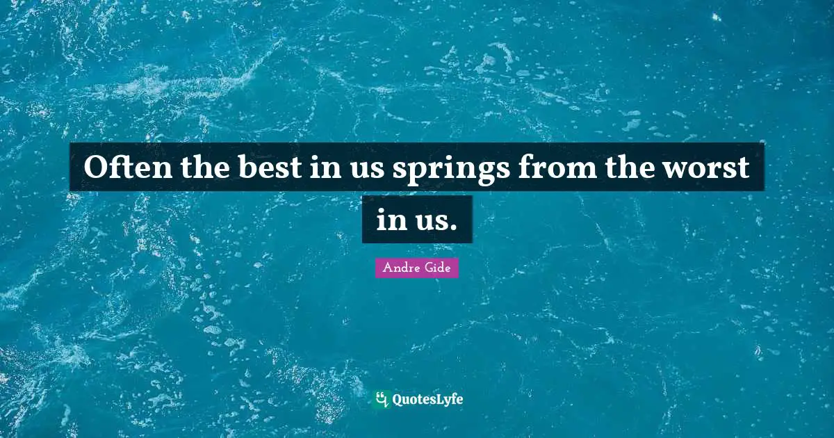 Often the best in us springs from the worst in us.