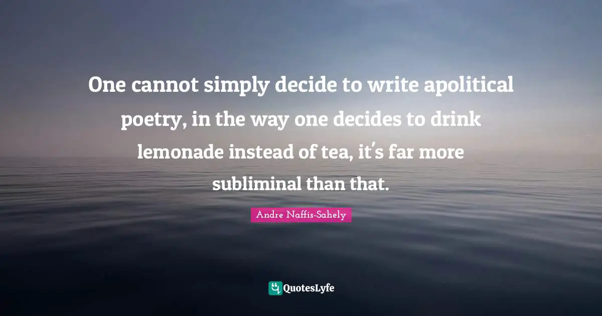 One cannot simply decide to write apolitical poetry, in the way one decides to drink lemonade instead of tea, it's far more subliminal than that.