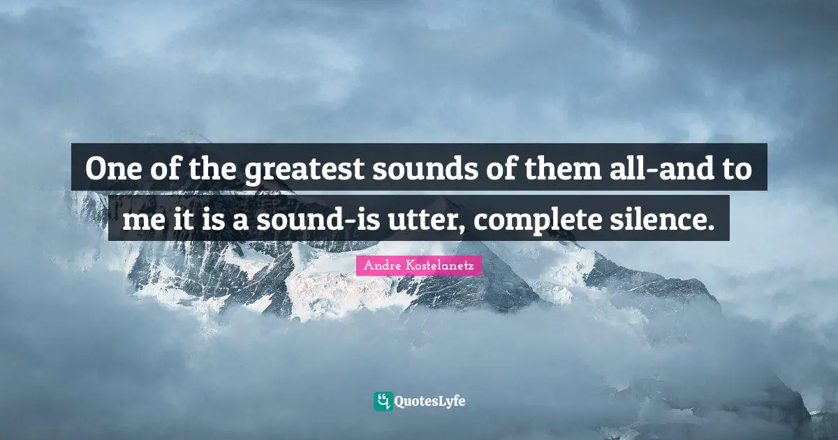 One of the greatest sounds of them all-and to me it is a sound-is utter, complete silence.