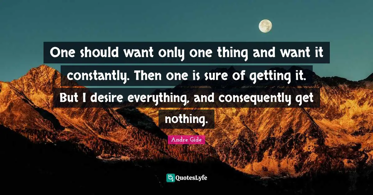 One should want only one thing and want it constantly. Then one is sure of getting it. But I desire everything, and consequently get nothing.