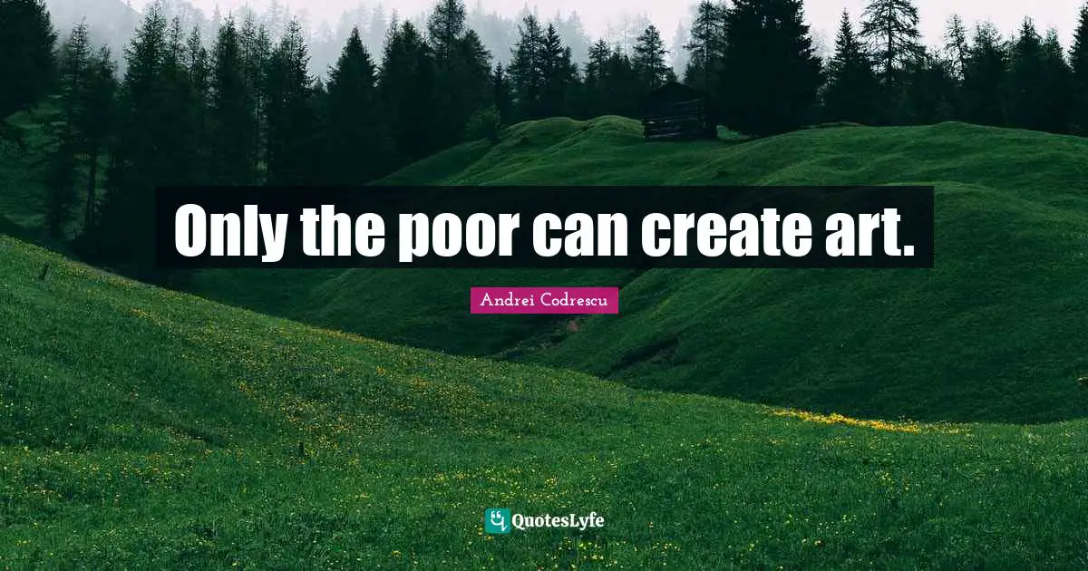 Only the poor can create art.
