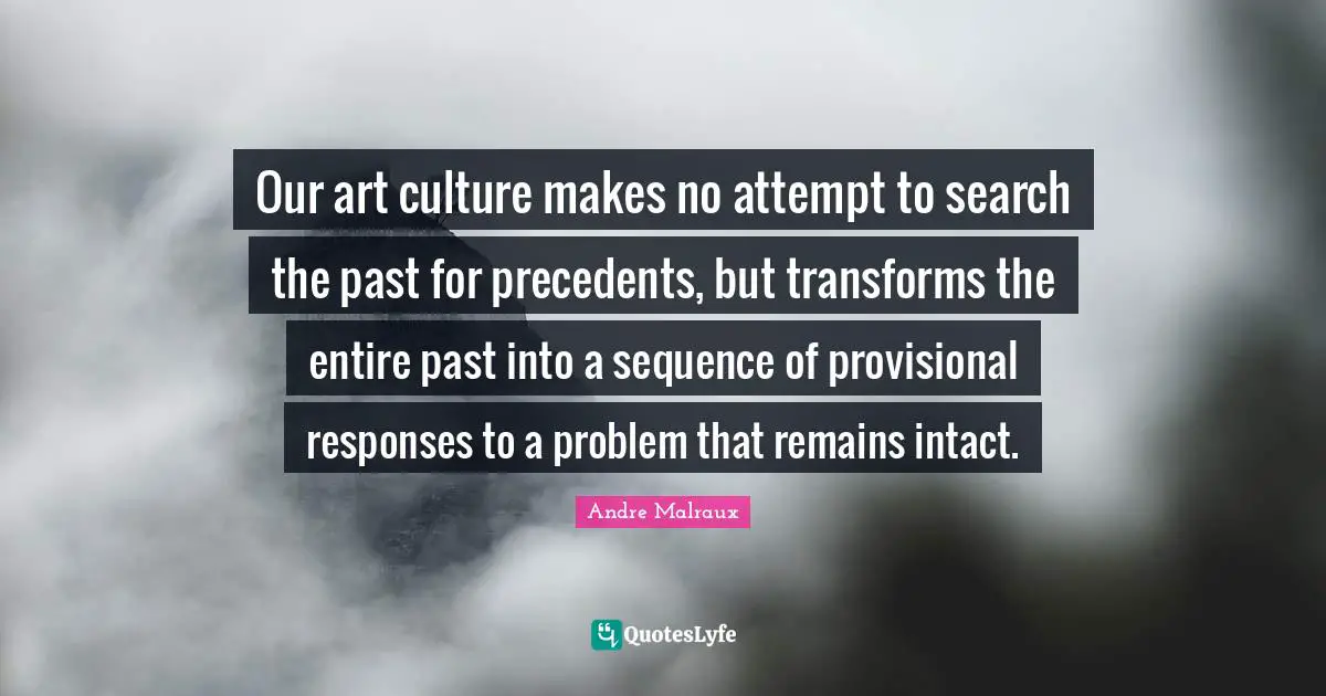 Our art culture makes no attempt to search the past for precedents, but transforms the entire past into a sequence of provisional responses to a problem that remains intact.