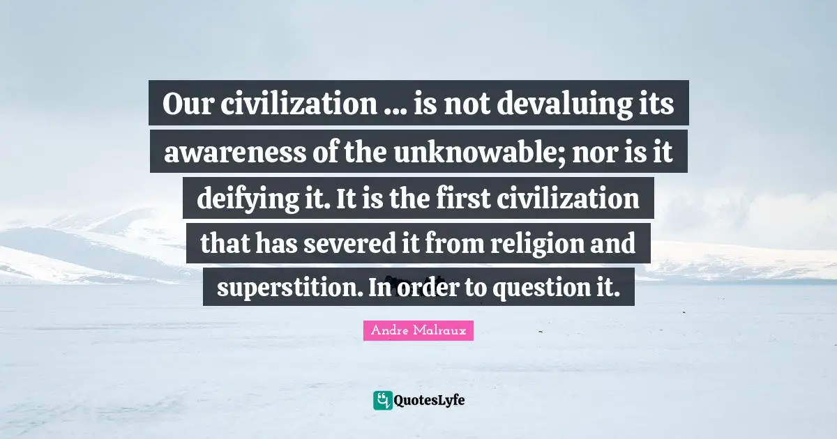 Our civilization ... is not devaluing its awareness of the unknowable; nor is it deifying it. It is the first civilization that has severed it from religion and superstition. In order to question it.