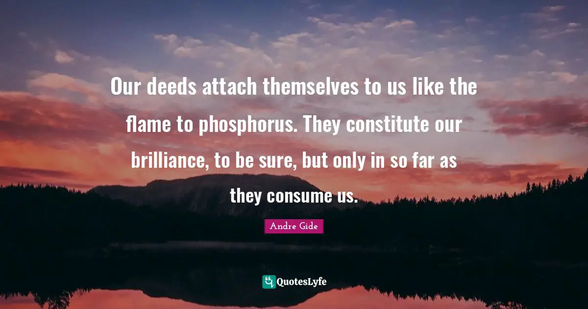 Phosphorus Quotes: "Our deeds attach themselves to us like the flame to phosphorus. They constitute our brilliance, to be sure, but only in so far as they consume us."