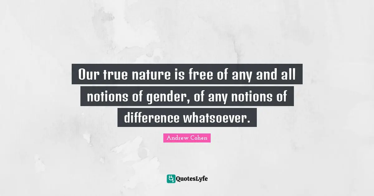 Our true nature is free of any and all notions of gender, of any notions of difference whatsoever.
