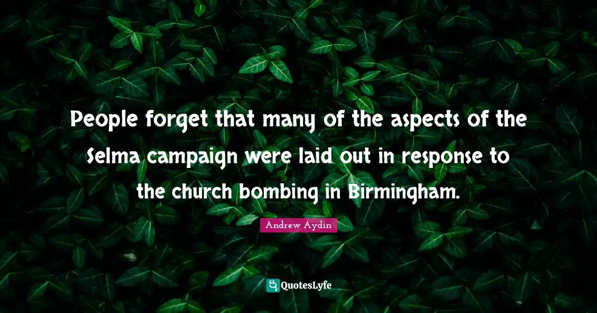 People forget that many of the aspects of the Selma campaign were laid out in response to the church bombing in Birmingham.