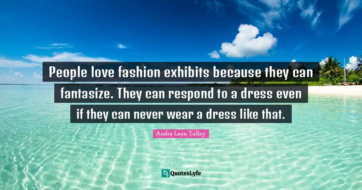 I Love Fashion Quotes: "People love fashion exhibits because they can fantasize. They can respond to a dress even if they can never wear a dress like that."