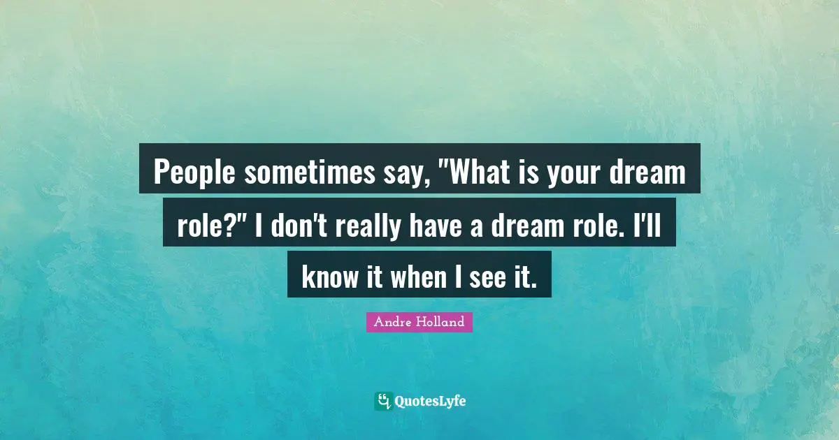 People sometimes say, "What is your dream role?" I don't really have a dream role. I'll know it when I see it.