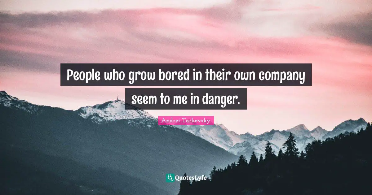 People who grow bored in their own company seem to me in danger.