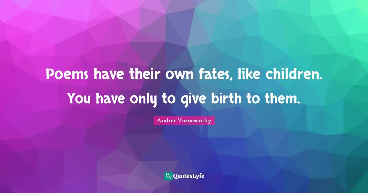 Poems have their own fates, like children. You have only to give birth to them.
