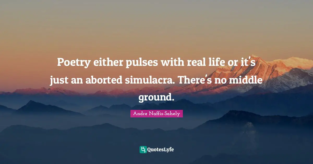 Poetry either pulses with real life or it's just an aborted simulacra. There's no middle ground.