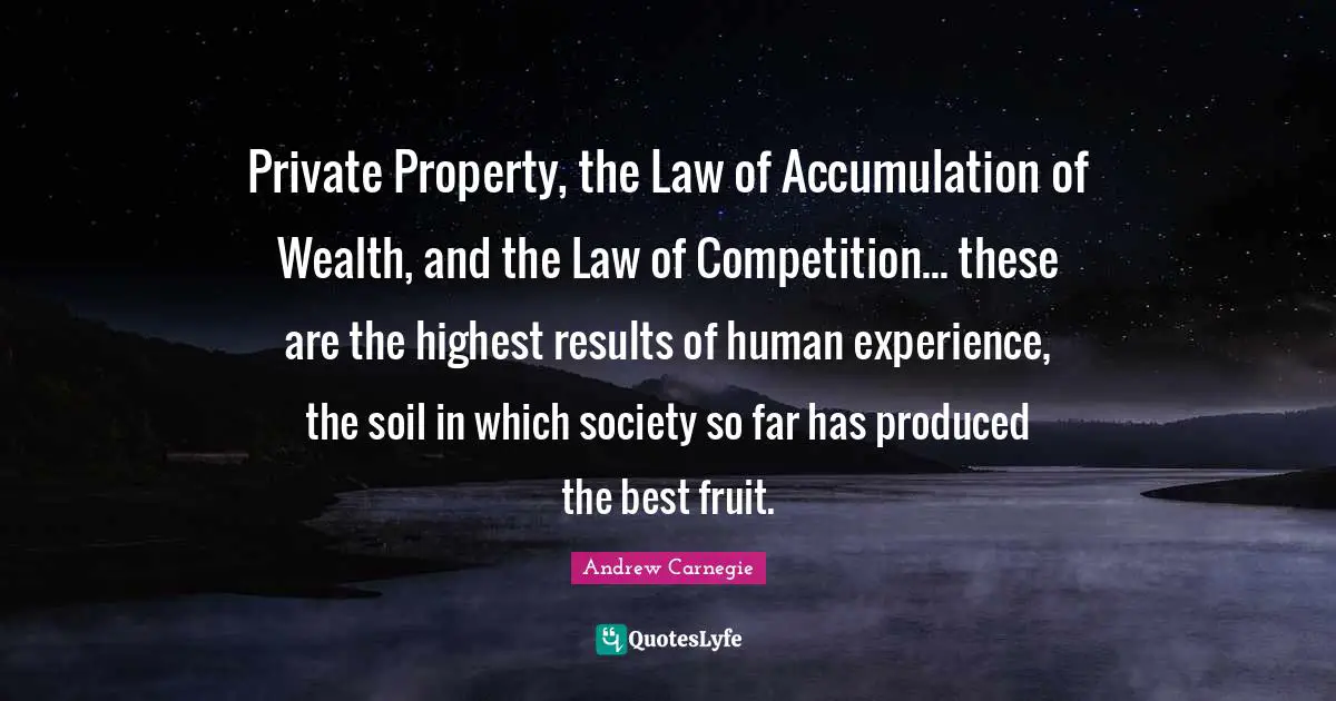Private Property, the Law of Accumulation of Wealth, and the Law of Competition... these are the highest results of human experience, the soil in which society so far has produced the best fruit.