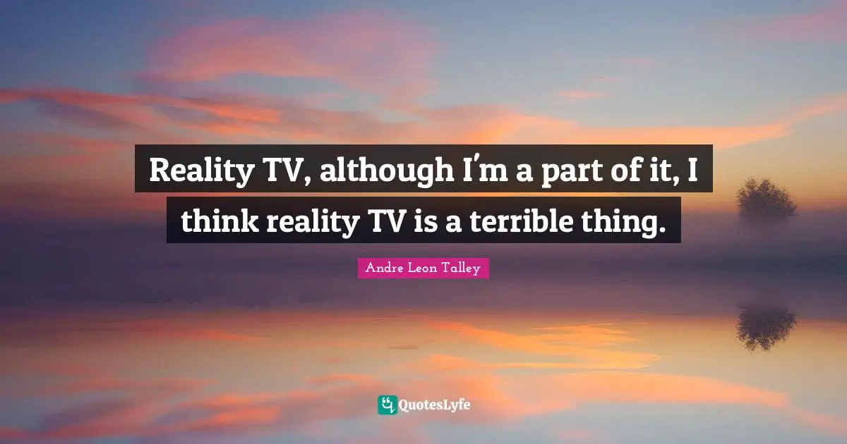 Reality TV, although I'm a part of it, I think reality TV is a terrible thing.