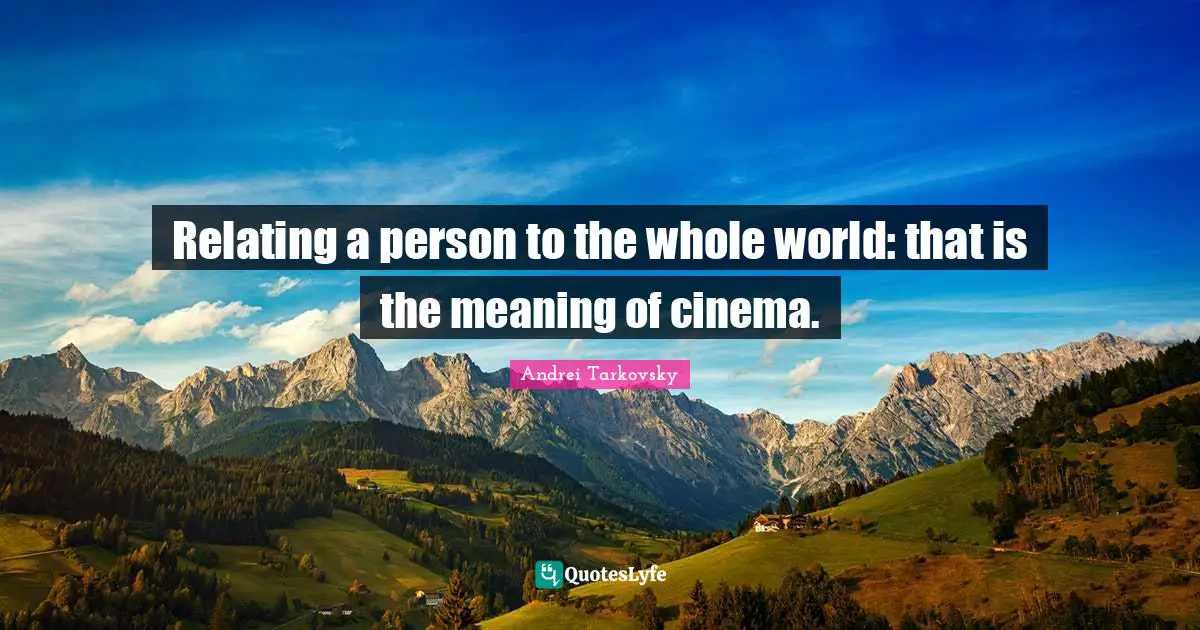 Relating a person to the whole world: that is the meaning of cinema.