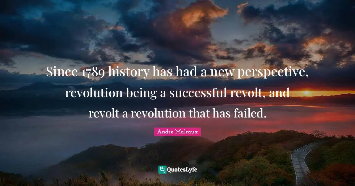 Since 1789 history has had a new perspective, revolution being a successful revolt, and revolt a revolution that has failed.