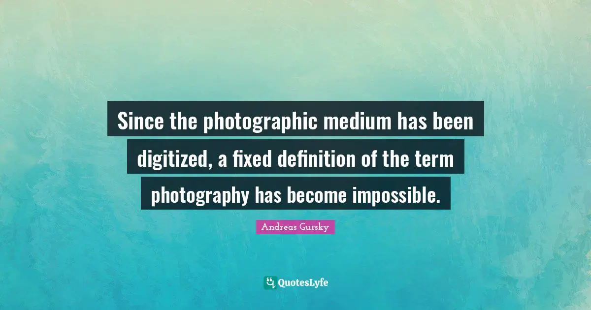 Definitions Quotes: "Since the photographic medium has been digitized, a fixed definition of the term photography has become impossible."