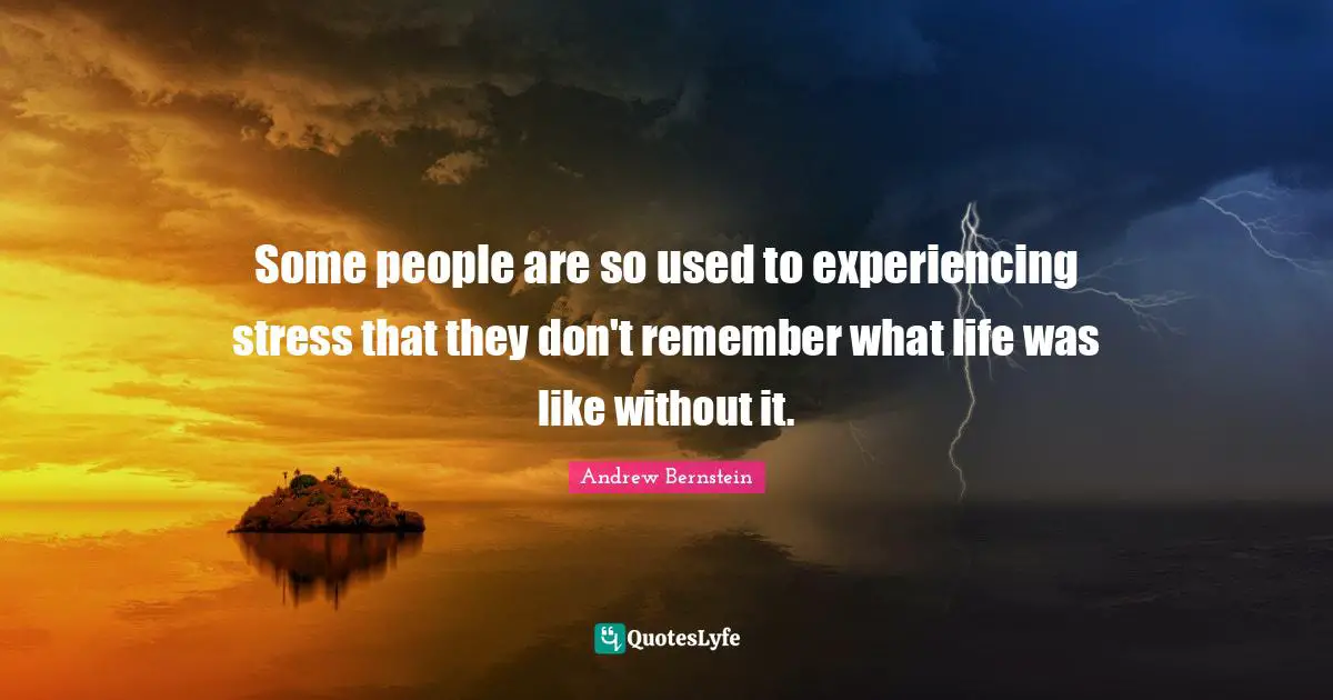 Some people are so used to experiencing stress that they don't remember what life was like without it.