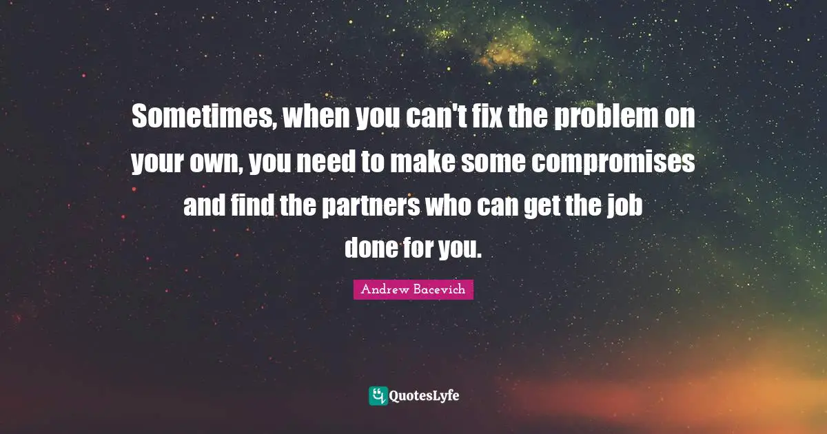 Sometimes, when you can't fix the problem on your own, you need to make some compromises and find the partners who can get the job done for you.