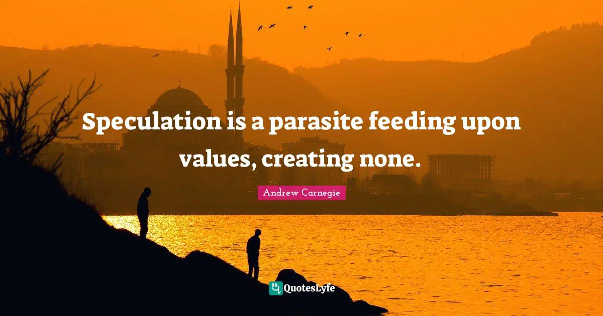 Speculation is a parasite feeding upon values, creating none.