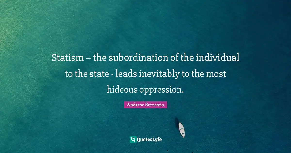 Statism – the subordination of the individual to the state - leads inevitably to the most hideous oppression.