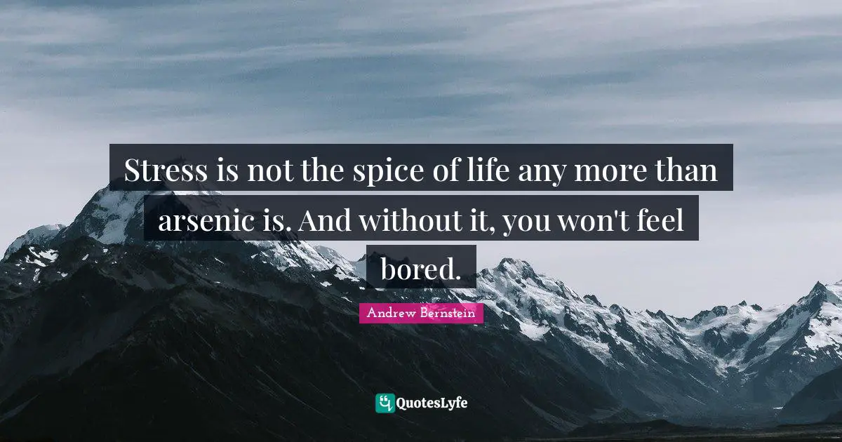 Stress is not the spice of life any more than arsenic is. And without it, you won't feel bored.