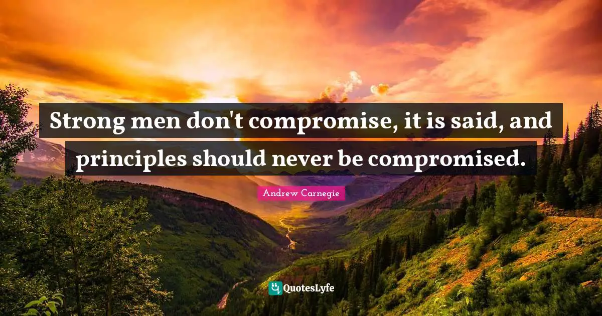 Strong men don't compromise, it is said, and principles should never be compromised.