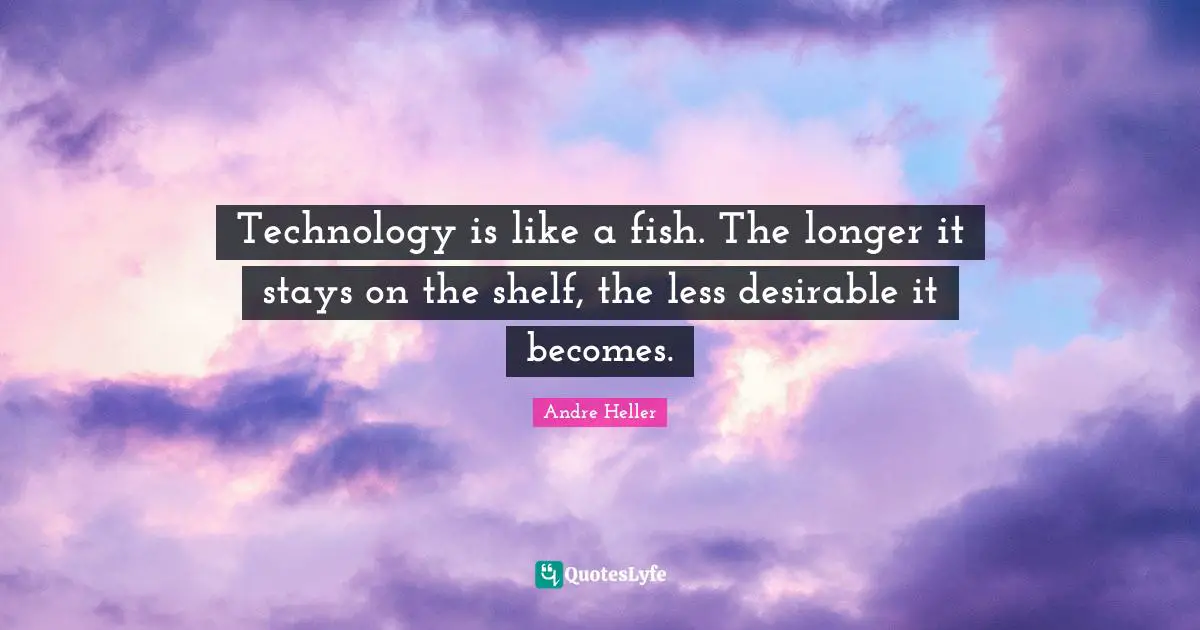 Technology is like a fish. The longer it stays on the shelf, the less desirable it becomes.