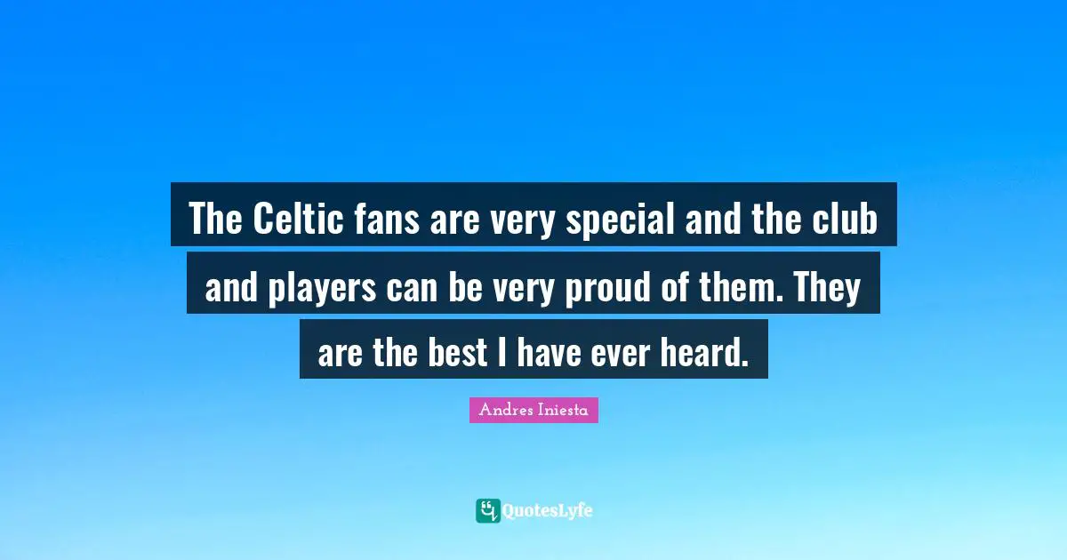 The Celtic fans are very special and the club and players can be very proud of them. They are the best I have ever heard.
