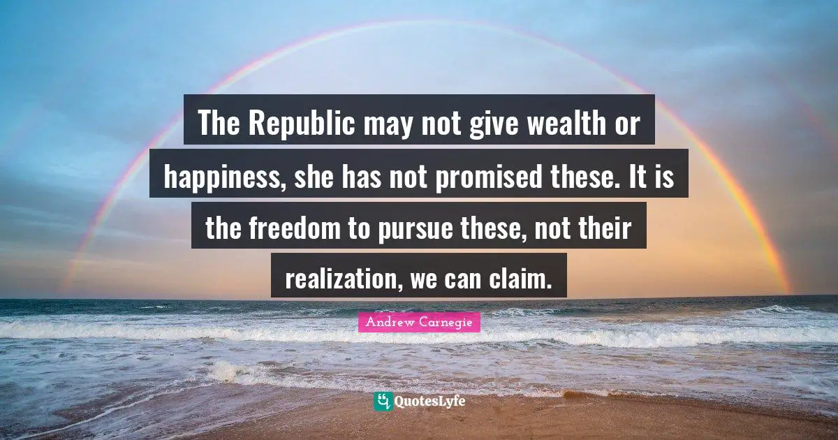 The Republic may not give wealth or happiness, she has not promised these. It is the freedom to pursue these, not their realization, we can claim.