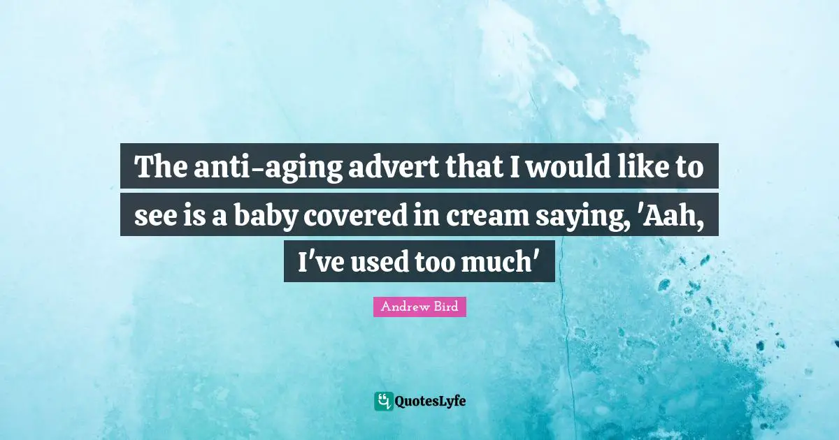 The anti-aging advert that I would like to see is a baby covered in cream saying, 'Aah, I've used too much'