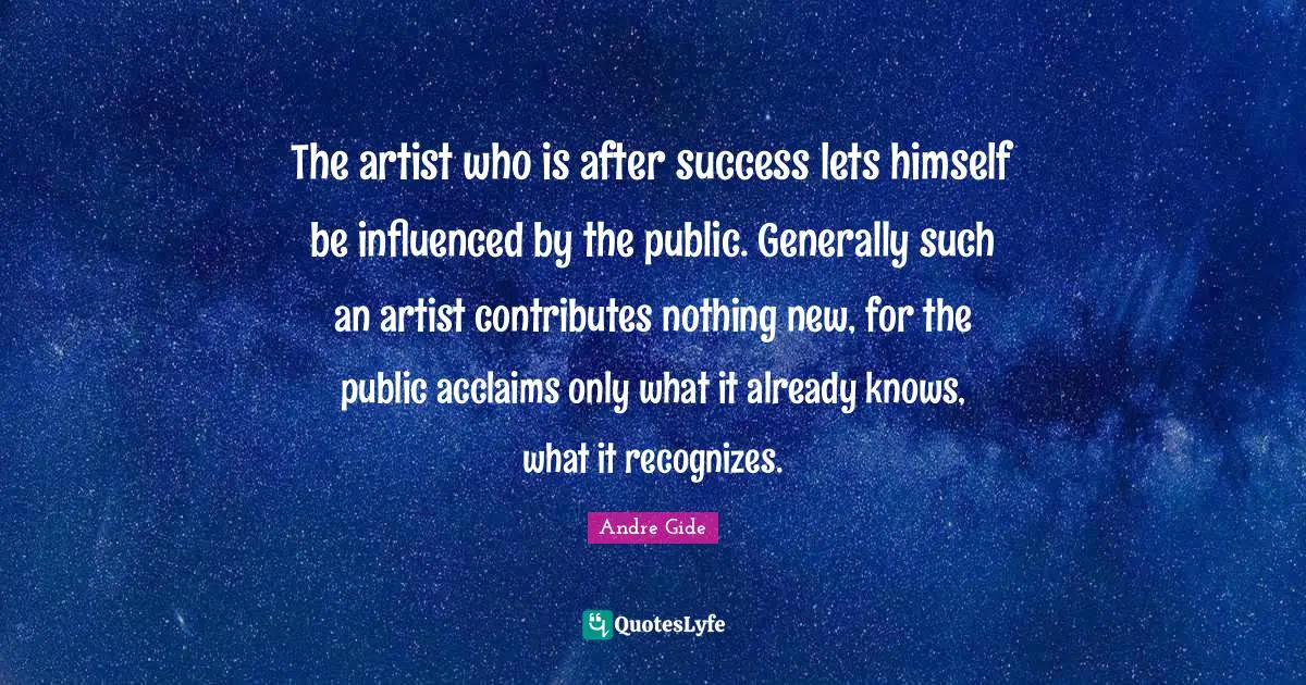 The artist who is after success lets himself be influenced by the public. Generally such an artist contributes nothing new, for the public acclaims only what it already knows, what it recognizes.
