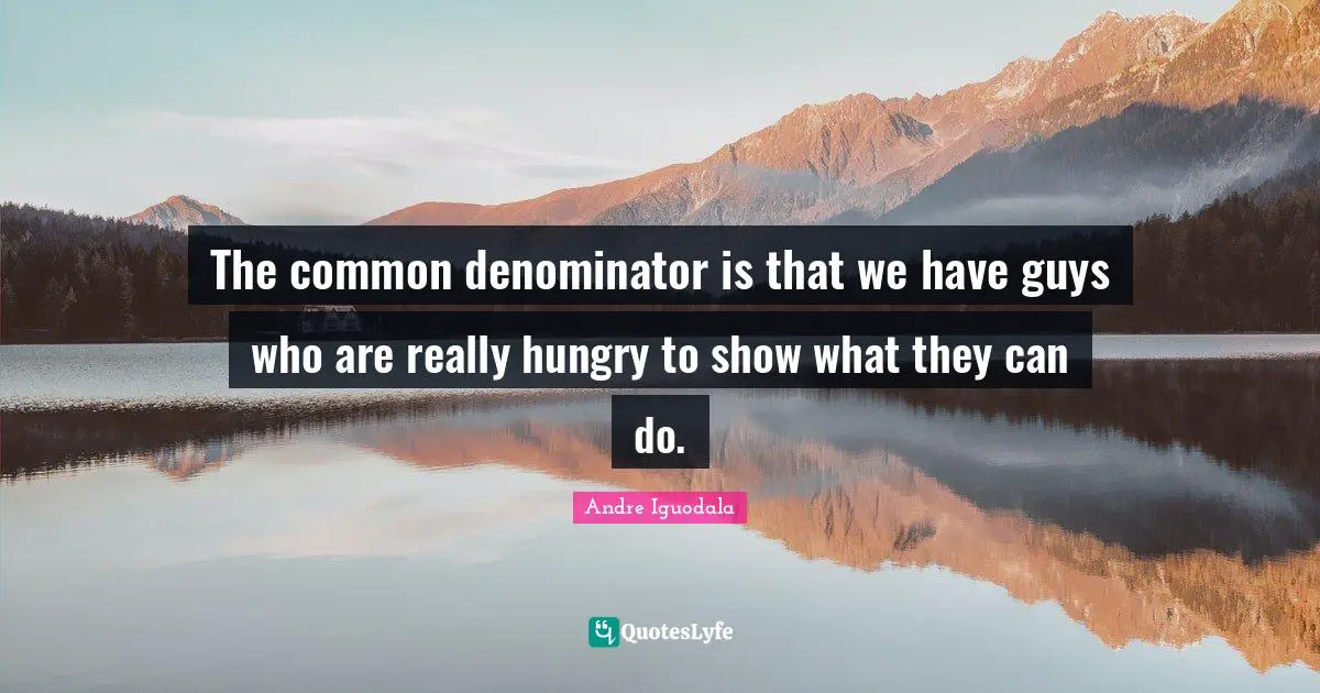 The common denominator is that we have guys who are really hungry to show what they can do.