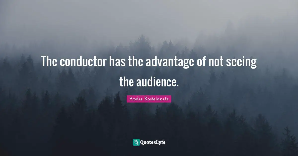 The conductor has the advantage of not seeing the audience.