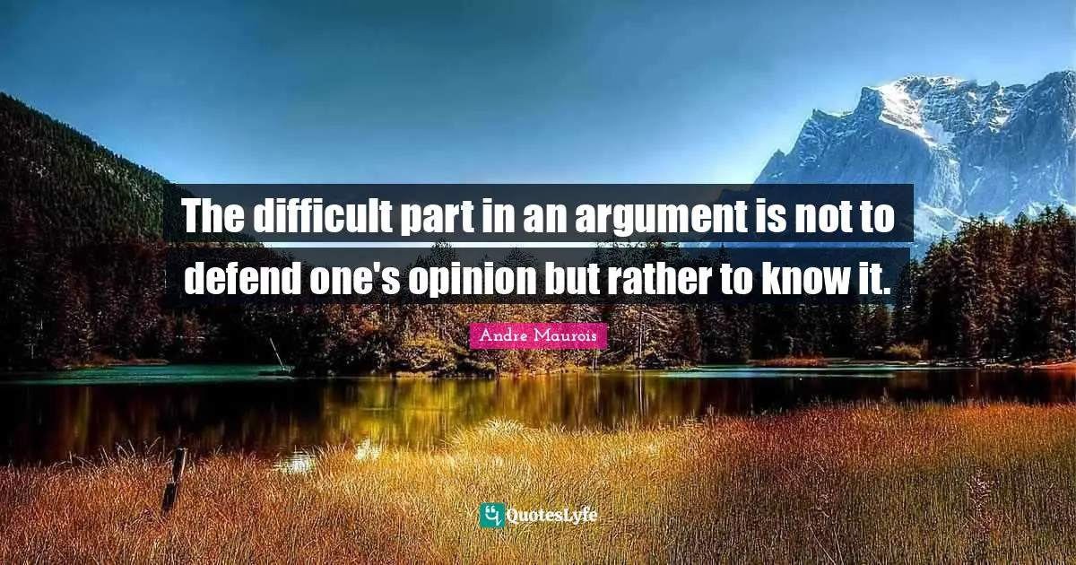 Andre Maurois Quotes: "The difficult part in an argument is not to defend one's opinion but rather to know it."