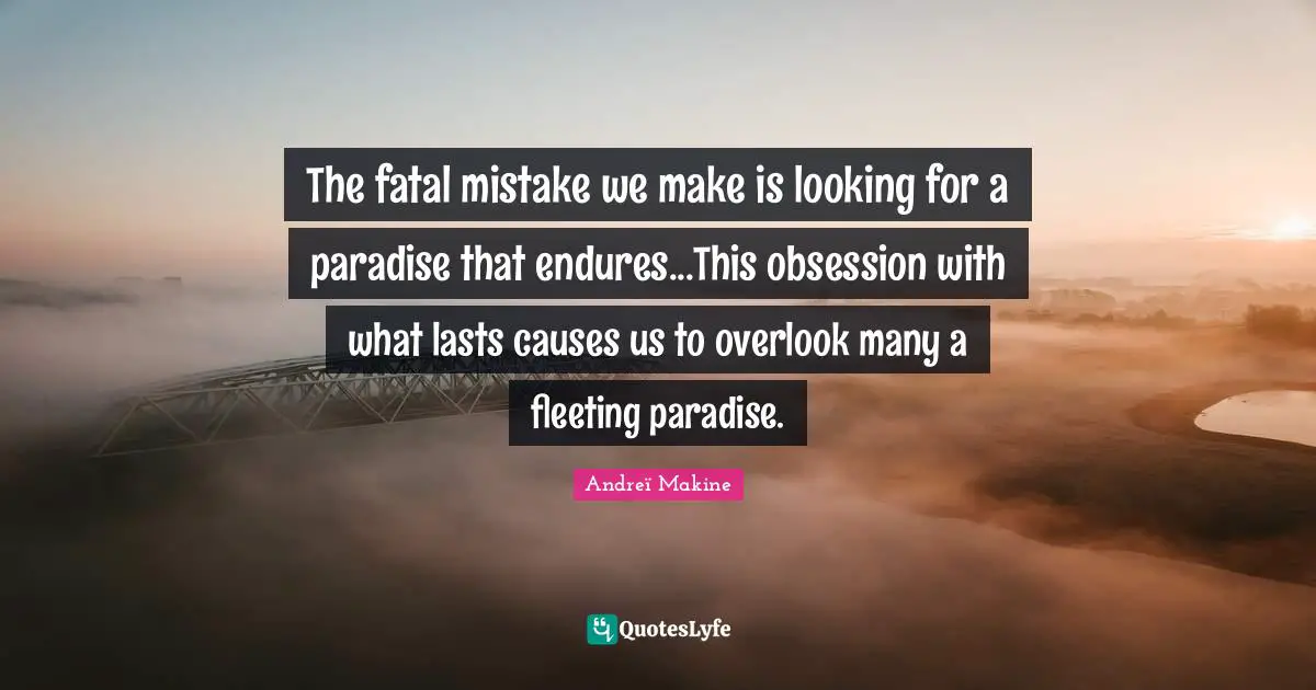 The fatal mistake we make is looking for a paradise that endures...This obsession with what lasts causes us to overlook many a fleeting paradise.