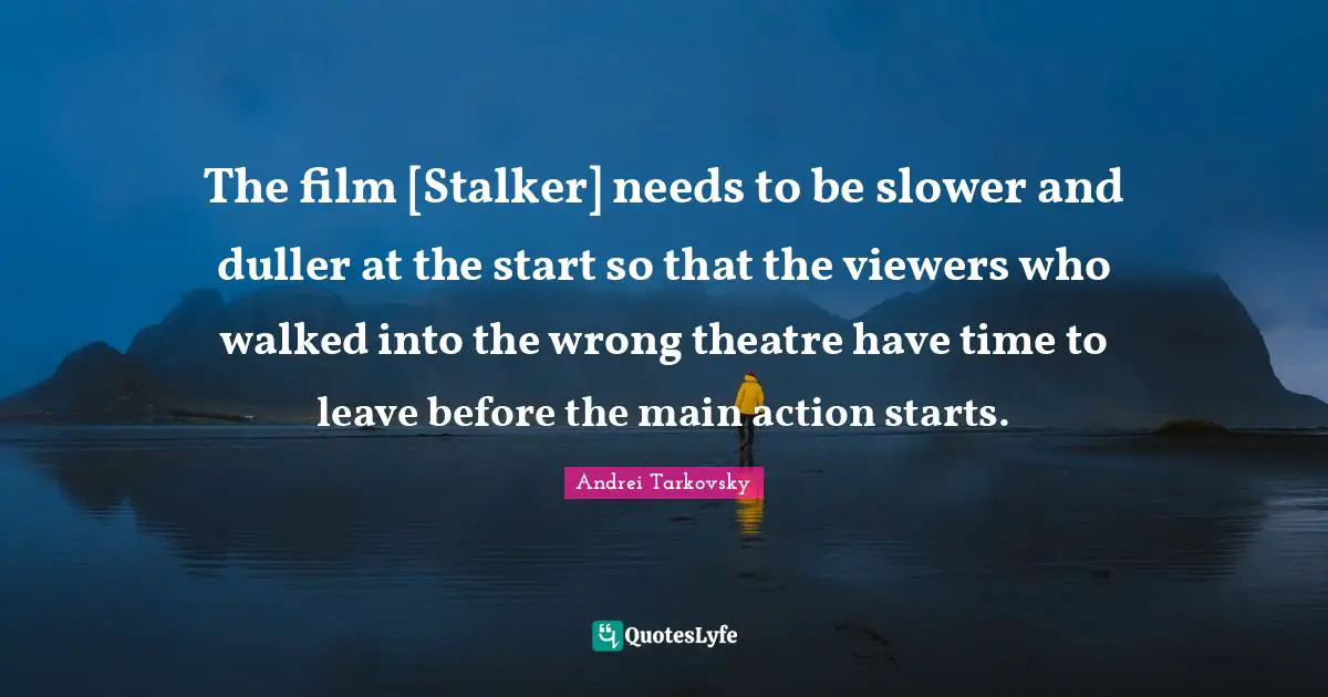 The film [Stalker] needs to be slower and duller at the start so that the viewers who walked into the wrong theatre have time to leave before the main action starts.